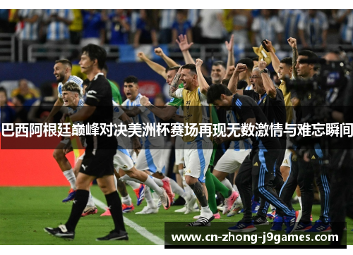 巴西阿根廷巅峰对决美洲杯赛场再现无数激情与难忘瞬间