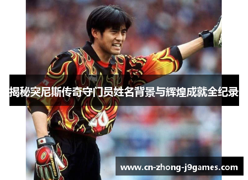 揭秘突尼斯传奇守门员姓名背景与辉煌成就全纪录 揭秘突尼斯传奇守门员姓名背景与辉煌成就全纪录