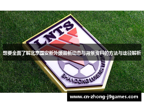 想要全面了解北京国安新外援最新动态与背景资料的方法与途径解析