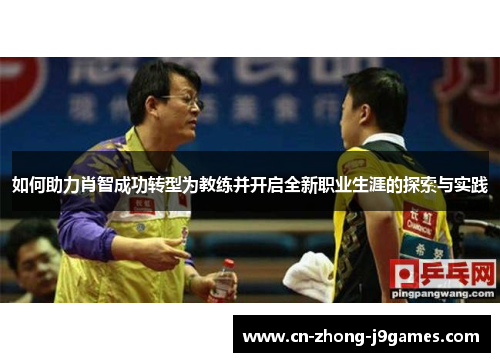 如何助力肖智成功转型为教练并开启全新职业生涯的探索与实践 如何助力肖智成功转型为教练并开启全新职业生涯的探索与实践
