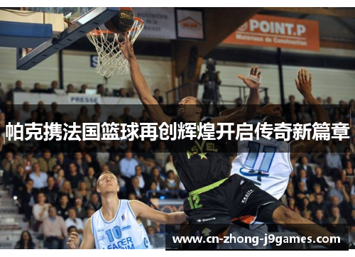 帕克携法国篮球再创辉煌开启传奇新篇章 帕克携法国篮球再创辉煌开启传奇新篇章