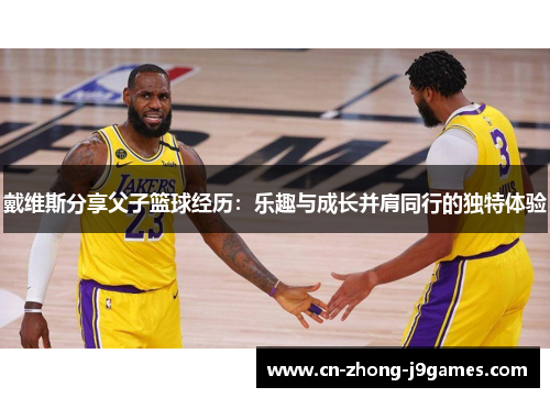 戴维斯分享父子篮球经历:乐趣与成长并肩同行的独特体验 戴维斯分享父子篮球经历:乐趣与成长并肩同行的独特体验