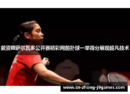 戴资颖萨尔瓦多公开赛精彩网前扑球一举得分展现超凡技术 戴资颖萨尔瓦多公开赛精彩网前扑球一举得分展现超凡技术