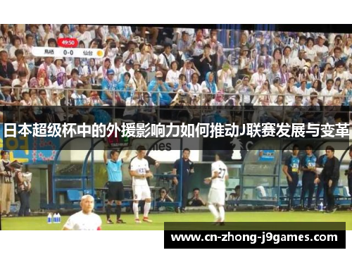 日本超级杯中的外援影响力如何推动J联赛发展与变革 日本超级杯中的外援影响力如何推动J联赛发展与变革