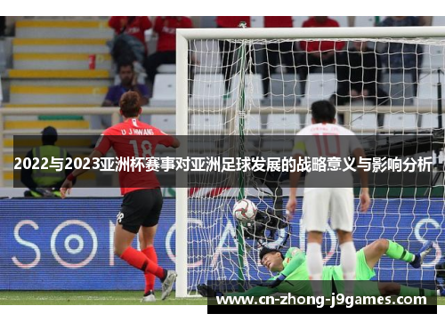2022与2023亚洲杯赛事对亚洲足球发展的战略意义与影响分析 2022与2023亚洲杯赛事对亚洲足球发展的战略意义与影响分析