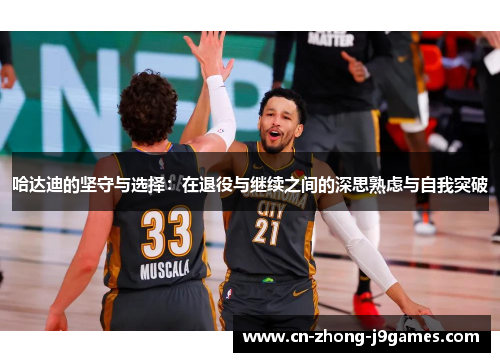 哈达迪的坚守与选择：在退役与继续之间的深思熟虑与自我突破