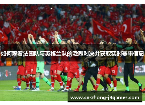如何观看法国队与英格兰队的激烈对决并获取实时赛事信息 如何观看法国队与英格兰队的激烈对决并获取实时赛事信息