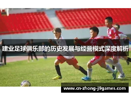 建业足球俱乐部的历史发展与经营模式深度解析 建业足球俱乐部的历史发展与经营模式深度解析