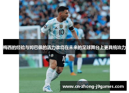 梅西的经验与姆巴佩的活力谁将在未来的足球舞台上更具统治力