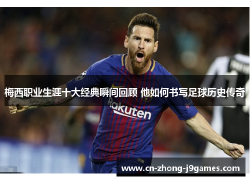 梅西职业生涯十大经典瞬间回顾 他如何书写足球历史传奇 梅西职业生涯十大经典瞬间回顾 他如何书写足球历史传奇