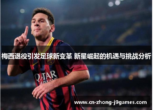 梅西退役引发足球新变革 新星崛起的机遇与挑战分析