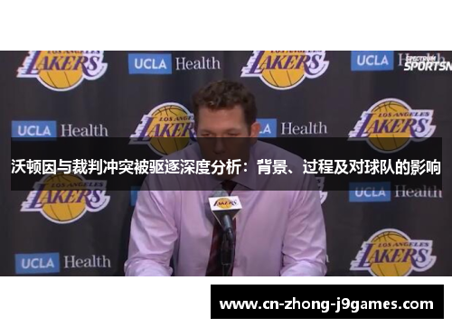 沃顿因与裁判冲突被驱逐深度分析:背景、过程及对球队的影响 沃顿因与裁判冲突被驱逐深度分析:背景、过程及对球队的影响