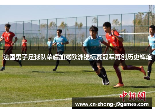 法国男子足球队荣耀加冕欧洲锦标赛冠军再创历史辉煌 法国男子足球队荣耀加冕欧洲锦标赛冠军再创历史辉煌
