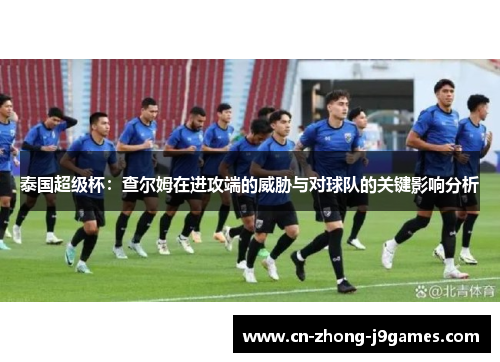 泰国超级杯:查尔姆在进攻端的威胁与对球队的关键影响分析 泰国超级杯:查尔姆在进攻端的威胁与对球队的关键影响分析