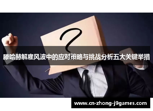 滕哈赫解雇风波中的应对策略与挑战分析五大关键举措