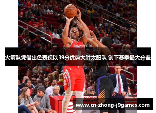 火箭队凭借出色表现以39分优势大胜太阳队 创下赛季最大分差