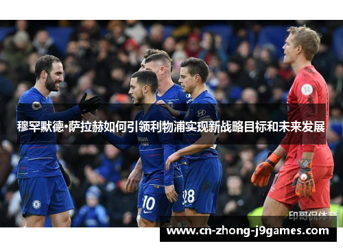 穆罕默德·萨拉赫如何引领利物浦实现新战略目标和未来发展