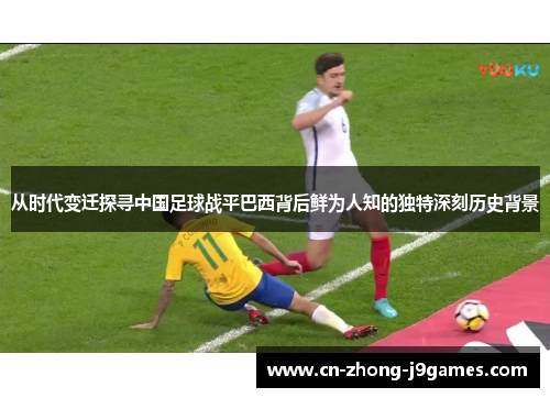 从时代变迁探寻中国足球战平巴西背后鲜为人知的独特深刻历史背景 从时代变迁探寻中国足球战平巴西背后鲜为人知的独特深刻历史背景