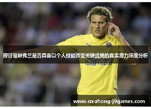 探讨曼联弗兰是否具备以个人技能改变关键战局的真实潜力深度分析