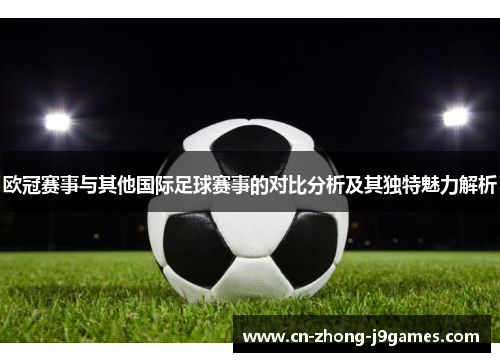欧冠赛事与其他国际足球赛事的对比分析及其独特魅力解析 欧冠赛事与其他国际足球赛事的对比分析及其独特魅力解析