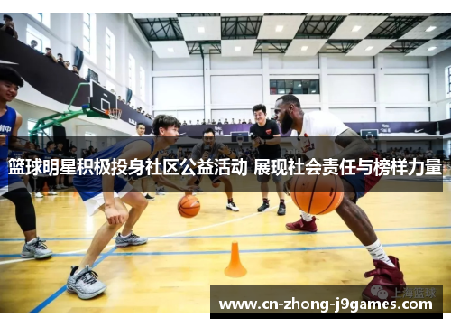 篮球明星积极投身社区公益活动 展现社会责任与榜样力量 篮球明星积极投身社区公益活动 展现社会责任与榜样力量