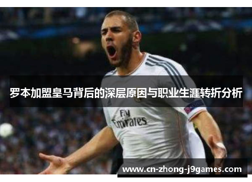 罗本加盟皇马背后的深层原因与职业生涯转折分析 罗本加盟皇马背后的深层原因与职业生涯转折分析