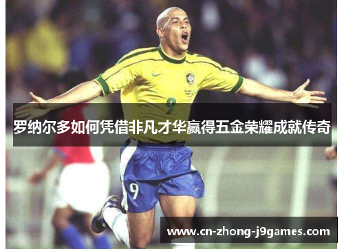 罗纳尔多如何凭借非凡才华赢得五金荣耀成就传奇 罗纳尔多如何凭借非凡才华赢得五金荣耀成就传奇