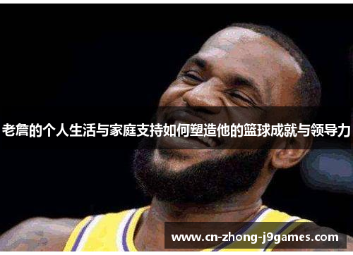 老詹的个人生活与家庭支持如何塑造他的篮球成就与领导力 老詹的个人生活与家庭支持如何塑造他的篮球成就与领导力