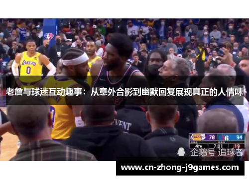 老詹与球迷互动趣事:从意外合影到幽默回复展现真正的人情味 老詹与球迷互动趣事:从意外合影到幽默回复展现真正的人情味