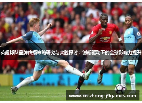 英超球队品牌传播策略研究与实践探讨:创新驱动下的全球影响力提升 英超球队品牌传播策略研究与实践探讨:创新驱动下的全球影响力提升
