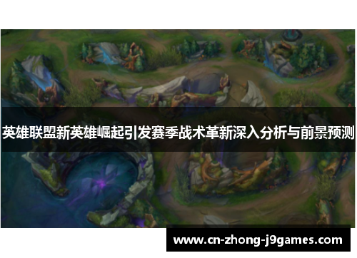 英雄联盟新英雄崛起引发赛季战术革新深入分析与前景预测