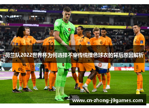 荷兰队2022世界杯为何选择不穿传统橙色球衣的背后原因解析