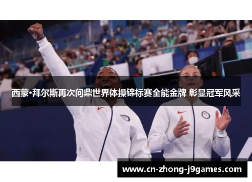 西蒙·拜尔斯再次问鼎世界体操锦标赛全能金牌 彰显冠军风采 西蒙·拜尔斯再次问鼎世界体操锦标赛全能金牌 彰显冠军风采