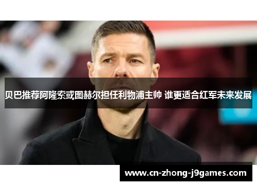 贝巴推荐阿隆索或图赫尔担任利物浦主帅 谁更适合红军未来发展 贝巴推荐阿隆索或图赫尔担任利物浦主帅 谁更适合红军未来发展