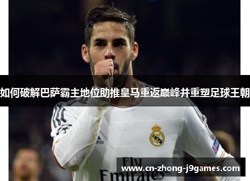 如何破解巴萨霸主地位助推皇马重返巅峰并重塑足球王朝