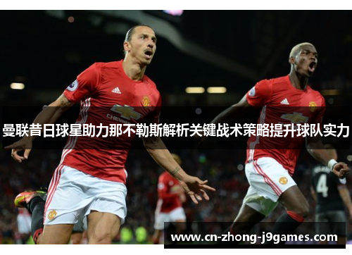 曼联昔日球星助力那不勒斯解析关键战术策略提升球队实力