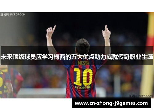 未来顶级球员应学习梅西的五大优点助力成就传奇职业生涯