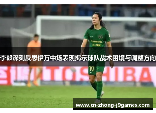 李毅深刻反思伊万中场表现揭示球队战术困境与调整方向
