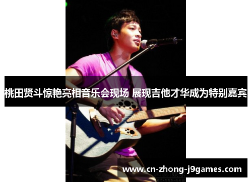 桃田贤斗惊艳亮相音乐会现场 展现吉他才华成为特别嘉宾