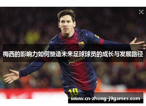 梅西的影响力如何塑造未来足球球员的成长与发展路径