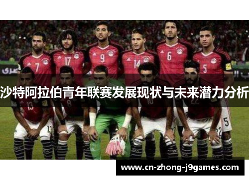 沙特阿拉伯青年联赛发展现状与未来潜力分析 沙特阿拉伯青年联赛发展现状与未来潜力分析