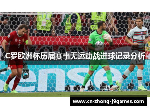 C罗欧洲杯历届赛事无运动战进球记录分析