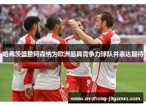 哈弗茨盛赞阿森纳为欧洲最具竞争力球队并表达期待 哈弗茨盛赞阿森纳为欧洲最具竞争力球队并表达期待