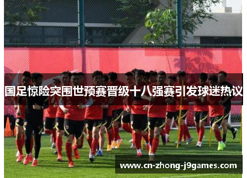 国足惊险突围世预赛晋级十八强赛引发球迷热议 国足惊险突围世预赛晋级十八强赛引发球迷热议