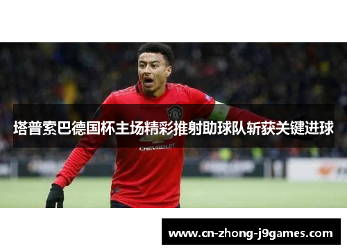 塔普索巴德国杯主场精彩推射助球队斩获关键进球 塔普索巴德国杯主场精彩推射助球队斩获关键进球