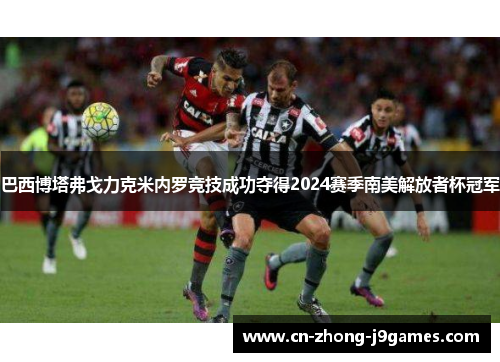 巴西博塔弗戈力克米内罗竞技成功夺得2024赛季南美解放者杯冠军