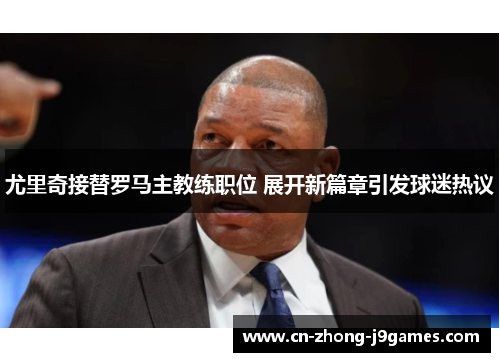 尤里奇接替罗马主教练职位 展开新篇章引发球迷热议