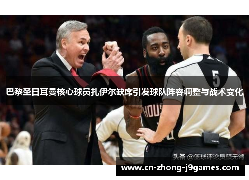 巴黎圣日耳曼核心球员扎伊尔缺席引发球队阵容调整与战术变化 巴黎圣日耳曼核心球员扎伊尔缺席引发球队阵容调整与战术变化