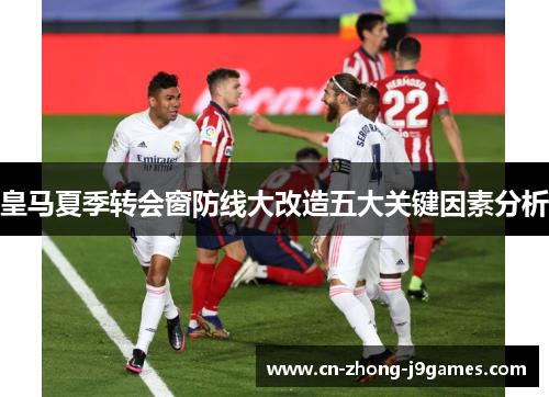 皇马夏季转会窗防线大改造五大关键因素分析 皇马夏季转会窗防线大改造五大关键因素分析