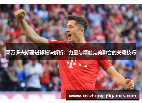 莱万多夫斯基进球秘诀解析：力量与精准完美融合的关键技巧